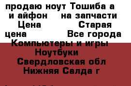 продаю ноут.Тошиба а210 и айфон 4s на запчасти › Цена ­ 1 500 › Старая цена ­ 32 000 - Все города Компьютеры и игры » Ноутбуки   . Свердловская обл.,Нижняя Салда г.